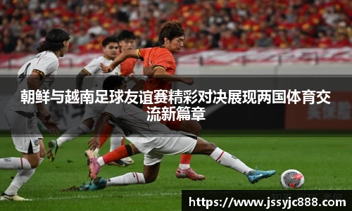 zoty中欧朝鲜与越南足球友谊赛精彩对决展现两国体育交流新篇章